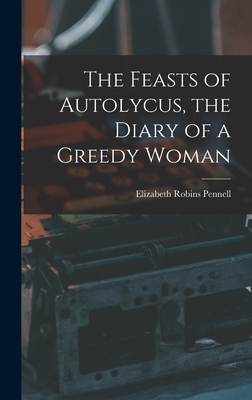 The Feasts of Autolycus, the Diary of a Greedy Woman - Elizabeth Robins Pennell