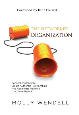 The Networked Organization: Connect. Collaborate. Create Authentic Relationships. And Accelerate Revenue Like Never Before. - Molly Wendell