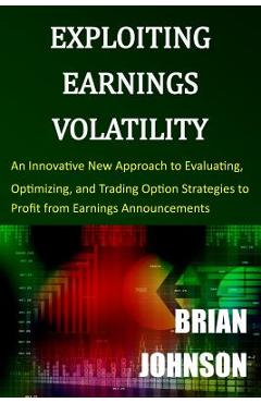 Coperta cărții 'Exploiting Earnings Volatility: An Innovative New Approach to Evaluating, Optimizing, and Trading Option Strategies to'