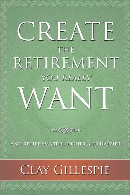 Create The Retirement You Really Want - Clay Gillespie
