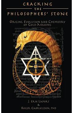 Cracking the Philosophers' Stone: Origins, Evolution and Chemistry of Gold-Making (Hardcover Color Edition) - J. Erik Laport