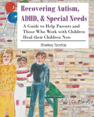 Recovering Autism, ADHD, & Special Needs: A Guide to Help Parents and Those who Work with Children Heal their Children Now - Shelley Tzorfas