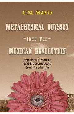 Coperta cărții 'Metaphysical Odyssey Into the Mexican Revolution: Francisco I. Madero and His Secret Book, Spiritist Manual - C. M. Mayo'