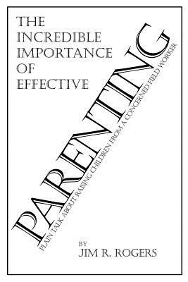 Coperta cărții 'The Incredible Importance of Effective Parenting - Jim R. Rogers'