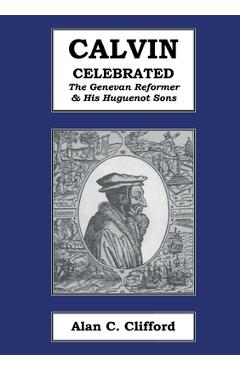 Coperta cărții 'Calvin Celebrated: The Geneva Reformer & His Huguenot Sons - Alan C. Clifford'