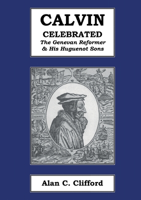 Calvin Celebrated: The Geneva Reformer & His Huguenot Sons - Alan C. Clifford