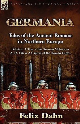 Germania: Tales of the Ancient Romans in Northern Europe-Felicitas: A Tale of the German Migrations A. D. 476 & a Captive of the - Felix Dahn