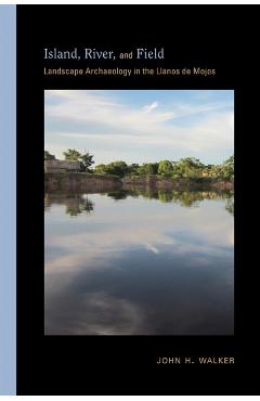 Poza produsului Island, River, and Field: Landscape Archaeology in the Llanos de Mojos - John H. Walker