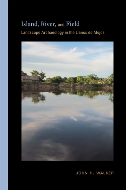 Island, River, and Field: Landscape Archaeology in the Llanos de Mojos - John H. Walker