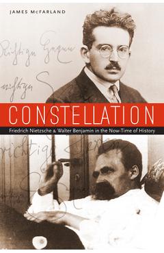Constellation: Friedrich Nietzsche and Walter Benjamin in the Now-Time of History - James Mcfarland