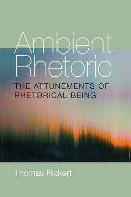 Ambient Rhetoric: The Attunements of Rhetorical Being - Thomas Rickert