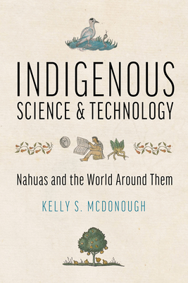 Indigenous Science and Technology: Nahuas and the World Around Them - Kelly S. Mcdonough