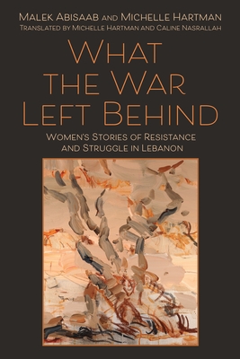 What the War Left Behind: Women's Stories of Resistance and Struggle in Lebanon - Malek Abisaab