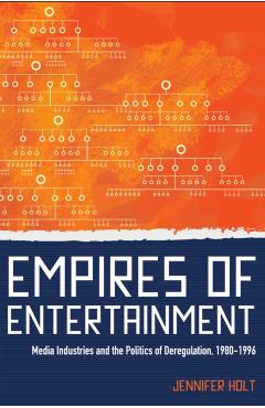 Coperta cărții 'Empires of Entertainment: Media Industries and the Politics of Deregulation, 1980-1996 - Jennifer Holt'