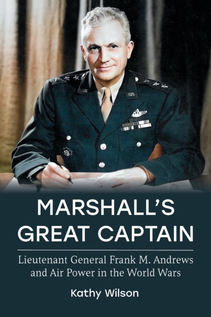 Marshall's Great Captain: Lieutenant General Frank M. Andrews and Air Power in the World Wars - Kathy Wilson