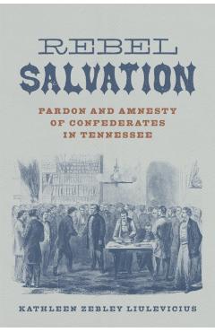 Coperta cărții 'Rebel Salvation: Pardon and Amnesty of Confederates in Tennessee - Kathleen Zebley Liulevicius'