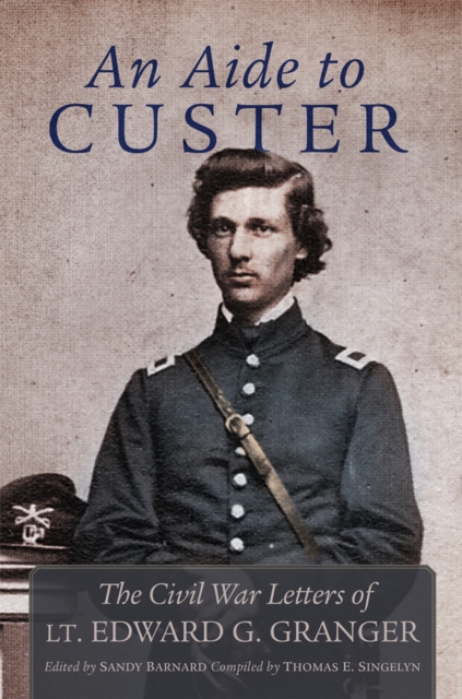 An Aide to Custer: The Civil War Letters of Lt. Edward G. Granger - Edward Granger