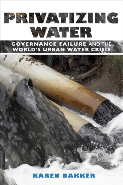 Privatizing Water: Governance Failure and the World's Urban Water Crisis - Karen Bakker
