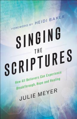 Singing the Scriptures: How All Believers Can Experience Breakthrough, Hope and Healing - Julie Meyer