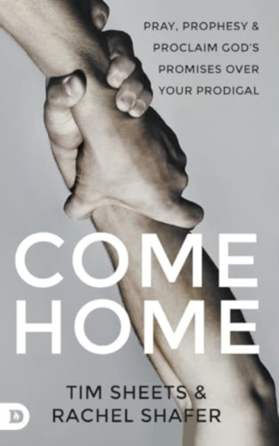Come Home: Pray, Prophesy, and Proclaim God's Promises Over Your Prodigal - Tim Sheets