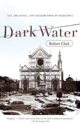 Dark Water: Art, Disaster, and Redemption in Florence - Robert Clark