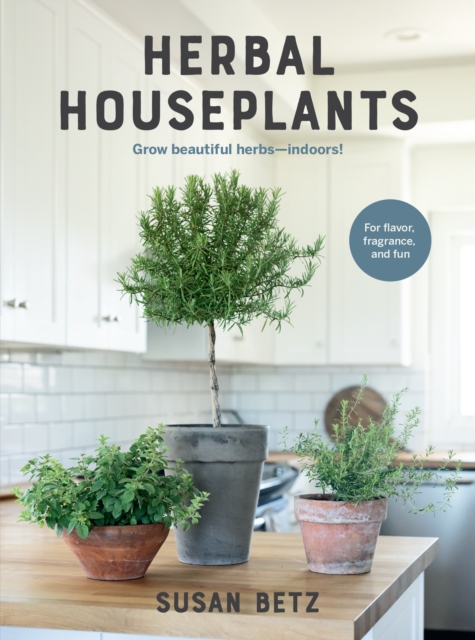 Herbal Houseplants: Grow Beautiful Herbs - Indoors! for Flavor, Fragrance, and Fun - Susan Betz