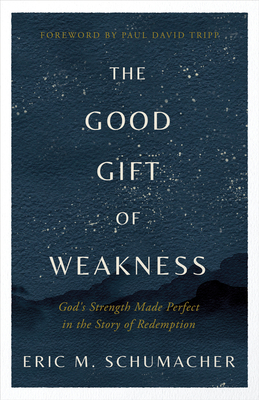 The Good Gift of Weakness: God's Strength Made Perfect in the Story of Redemption - Eric M. Schumacher