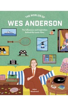 The Worlds of Wes Anderson: The Influences and Inspiration Behind the Iconic Films - Adam Woodward
