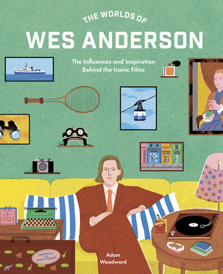 The Worlds of Wes Anderson: The Influences and Inspiration Behind the Iconic Films - Adam Woodward