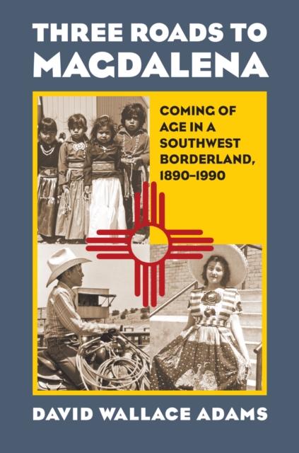 Three Roads to Magdalena: Coming of Age in a Southwest Borderland, 1890-1990 - David Wallace Adams