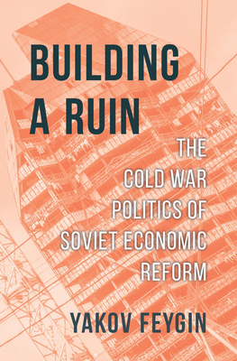 Building a Ruin: The Cold War Politics of Soviet Economic Reform - Yakov Feygin