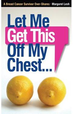 Coperta cărții 'Let Me Get This Off My Chest: A Breast Cancer Survivor Over-Shares - Margaret Lesh'
