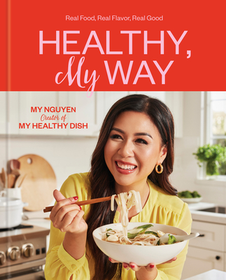 Healthy, My Way: Real Food, Real Flavor, Real Good: A Cookbook - My Nguyen