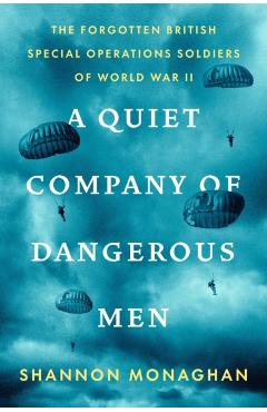A Quiet Company of Dangerous Men: The Forgotten British Special Operations Soldiers of World War II - Shannon Monaghan