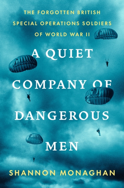 A Quiet Company of Dangerous Men: The Forgotten British Special Operations Soldiers of World War II - Shannon Monaghan