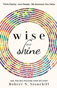 Coperta cărții 'Wise and Shine: Think Clearly, Live Deeply, Be Someone You Value - Robert N. Stonehill'