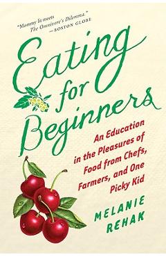Coperta cărții 'Eating for Beginners: An Education in the Pleasures of Food from Chefs, Farmers, and One Picky Kid - Melanie Rehak'