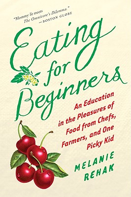 Eating for Beginners: An Education in the Pleasures of Food from Chefs, Farmers, and One Picky Kid - Melanie Rehak