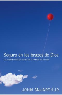 Seguro En Los Brazos de Dios: La Verdad Celestial Acerca de la Muerte de Un Niño. = Safe in the Arms of God - John F. Macarthur