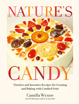 Nature's Candy: Timeless and Inventive Recipes for Creating and Baking with Candied Fruit - Camilla Wynne