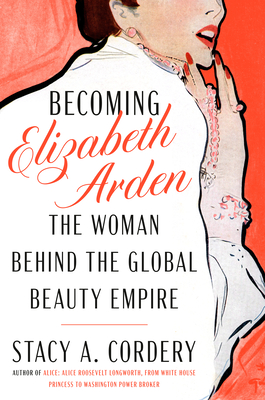 Becoming Elizabeth Arden: The Woman Behind the Global Beauty Empire - Stacy A. Cordery