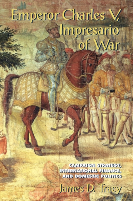 Emperor Charles V, Impresario of War: Campaign Strategy, International Finance, and Domestic Politics - James D. Tracy