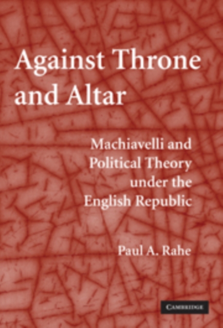 Against Throne and Altar: Machiavelli and Political Theory Under the English Republic - Paul A. Rahe