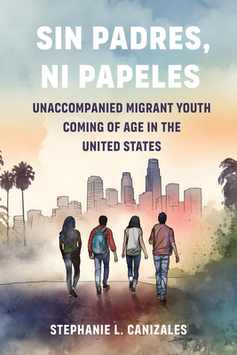 Sin Padres, Ni Papeles: Unaccompanied Migrant Youth Coming of Age in the United States - Stephanie L. Canizales