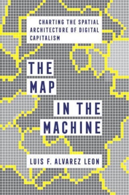 The Map in the Machine: Charting the Spatial Architecture of Digital Capitalism - Luis F. Alvarez Leon