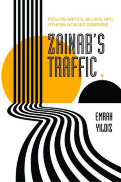 Zainab's Traffic: Moving Saints, Selves, and Others Across Borders Volume 16 - Emrah Yildiz