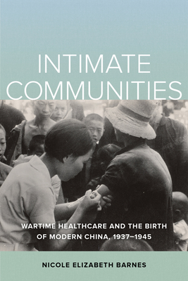 Intimate Communities: Wartime Healthcare and the Birth of Modern China, 1937-1945 - Nicole Elizabeth Barnes