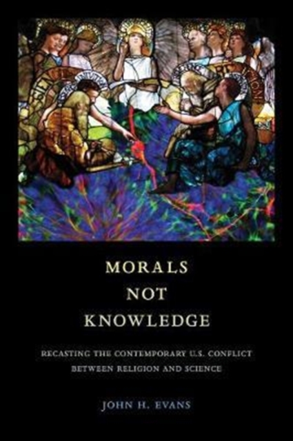 Morals Not Knowledge: Recasting the Contemporary U.S. Conflict Between Religion and Science - John H. Evans