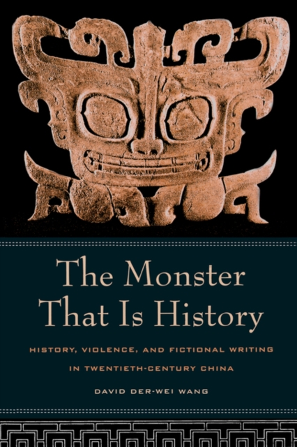 The Monster That Is History: History, Violence, and Fictional Writing in Twentieth-Century China - David Der-wei Wang