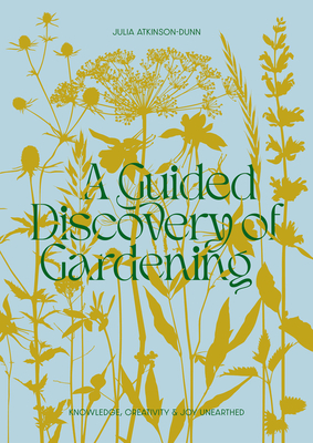 A Guided Discovery of Gardening: Knowledge, Creativity and Joy Unearthed - Julia Atkinson-dunn